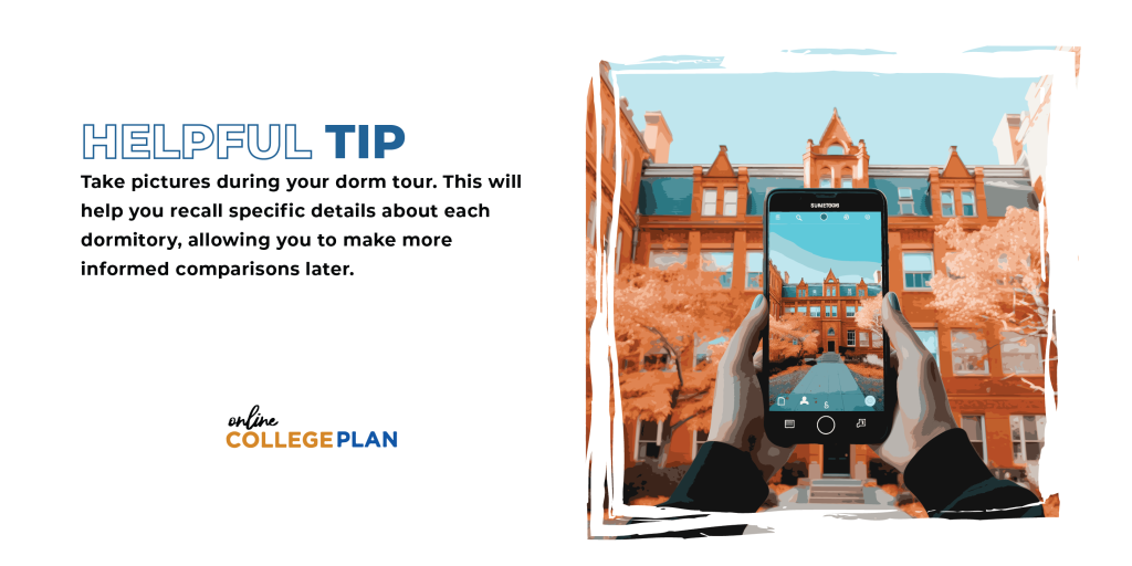 Helpful Tip: Take pictures during your dorm tour at your campus visit. This will help you recall specific details about each dormitory, allowing you to make more informed comparisons later.