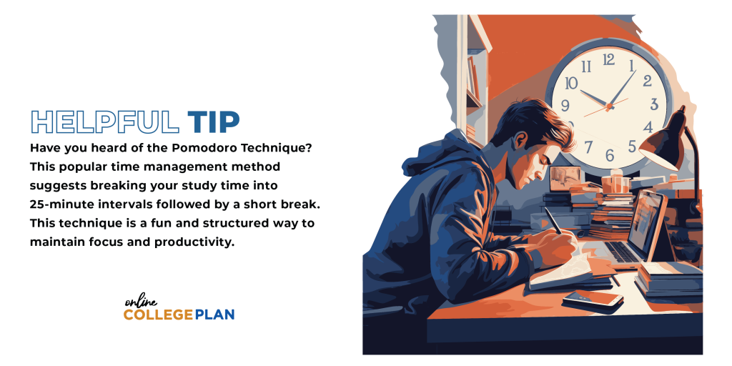 Helpful Tip: Have you heard of the Pomodoro Technique? This popular time management method suggests breaking your study time into 25-minute intervals followed by a short break. This technique is a fun and structured way to maintain focus and productivity.  